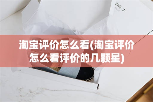 淘宝评价怎么看(淘宝评价怎么看评价的几颗星)