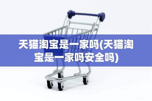 天猫淘宝是一家吗(天猫淘宝是一家吗安全吗)