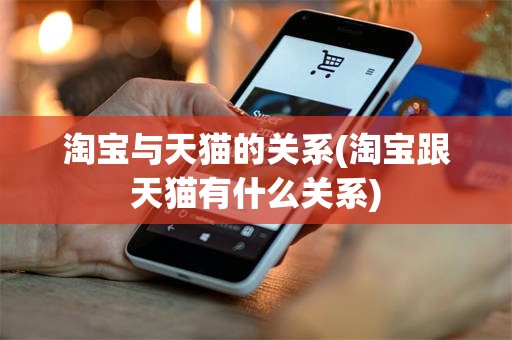 淘宝与天猫的关系(淘宝跟天猫有什么关系)