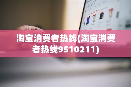 淘宝消费者热线(淘宝消费者热线9510211)