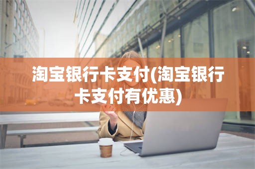 淘宝银行卡支付(淘宝银行卡支付有优惠)
