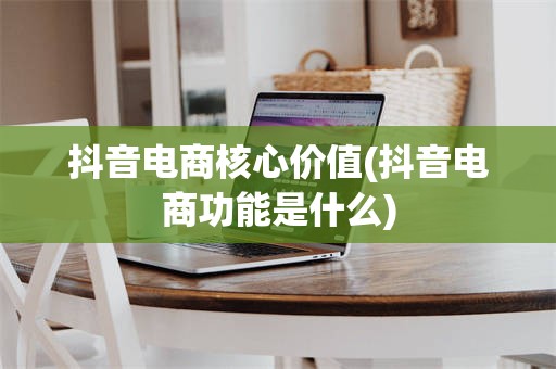 抖音电商核心价值(抖音电商功能是什么)