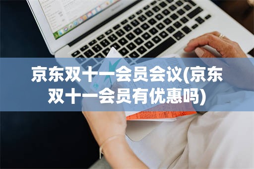 京东双十一会员会议(京东双十一会员有优惠吗)