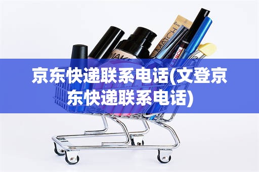 京东快递联系电话(文登京东快递联系电话)