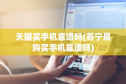 天猫买手机靠谱吗(苏宁易购买手机靠谱吗)