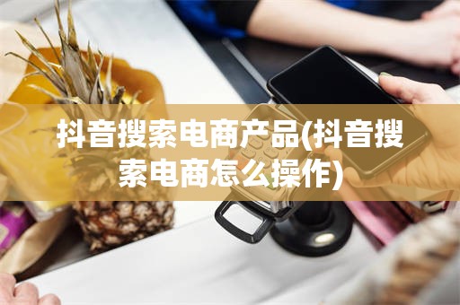 抖音搜索电商产品(抖音搜索电商怎么操作)