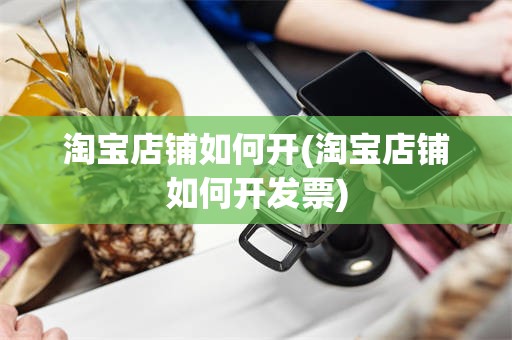 淘宝店铺如何开(淘宝店铺如何开发票)