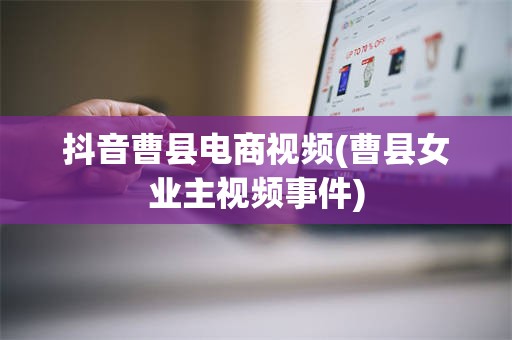 抖音曹县电商视频(曹县女业主视频事件)