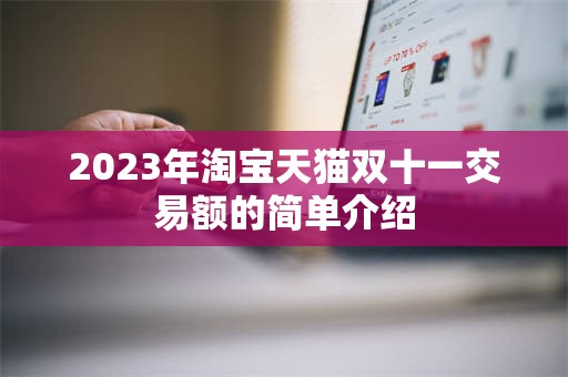 2023年淘宝天猫双十一交易额的简单介绍