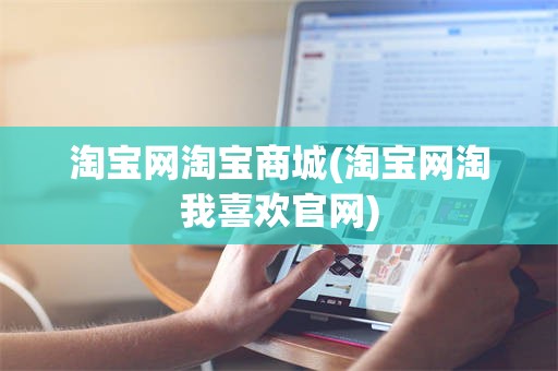 淘宝网淘宝商城(淘宝网淘我喜欢官网)