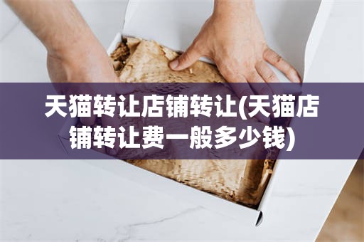 天猫转让店铺转让(天猫店铺转让费一般多少钱)