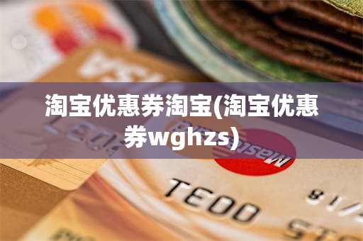 淘宝优惠券淘宝(淘宝优惠券wghzs)