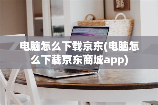 电脑怎么下载京东(电脑怎么下载京东商城app)