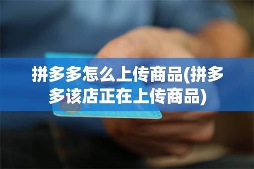 拼多多怎么上传商品(拼多多该店正在上传商品)
