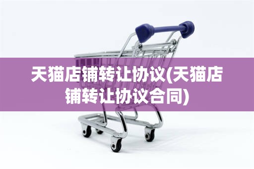 天猫店铺转让协议(天猫店铺转让协议合同)