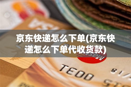 京东快递怎么下单(京东快递怎么下单代收货款)