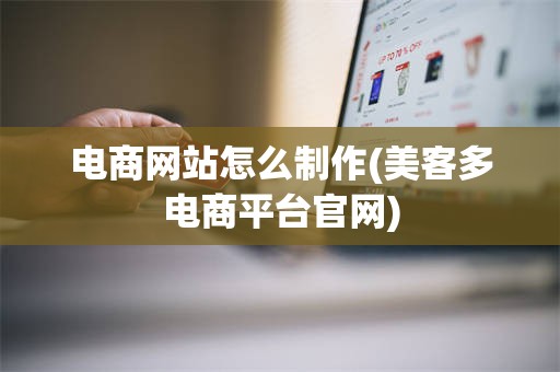 电商网站怎么制作(美客多电商平台官网)
