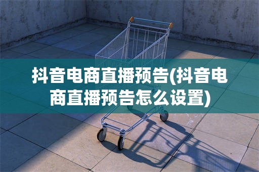 抖音电商直播预告(抖音电商直播预告怎么设置)