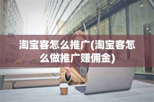 淘宝客怎么推广(淘宝客怎么做推广赚佣金)