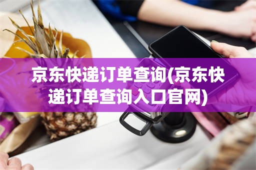 京东快递订单查询(京东快递订单查询入口官网)