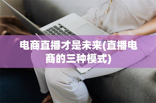 电商直播才是未来(直播电商的三种模式)