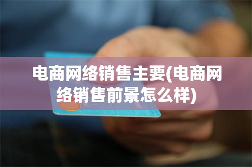 电商网络销售主要(电商网络销售前景怎么样)