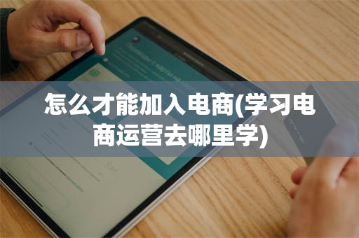 怎么才能加入电商(学习电商运营去哪里学)