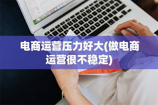 电商运营压力好大(做电商运营很不稳定)