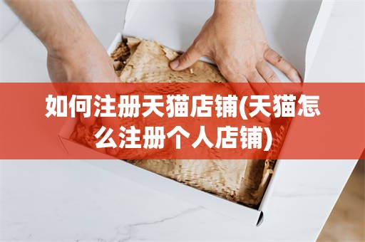 如何注册天猫店铺(天猫怎么注册个人店铺)