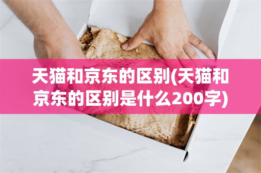 天猫和京东的区别(天猫和京东的区别是什么200字)