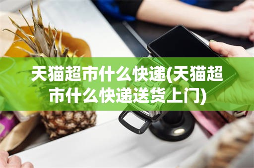天猫超市什么快递(天猫超市什么快递送货上门)