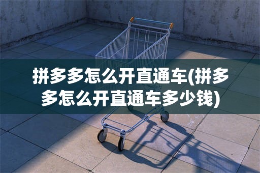 拼多多怎么开直通车(拼多多怎么开直通车多少钱)