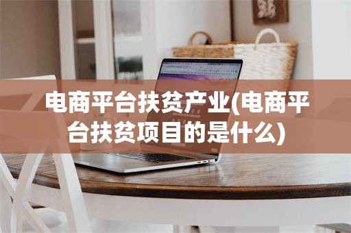 电商平台扶贫产业(电商平台扶贫项目的是什么)