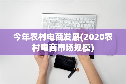 今年农村电商发展(2020农村电商市场规模)
