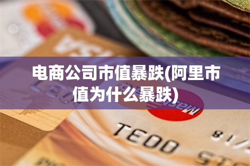 电商公司市值暴跌(阿里市值为什么暴跌)