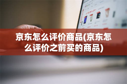 京东怎么评价商品(京东怎么评价之前买的商品)