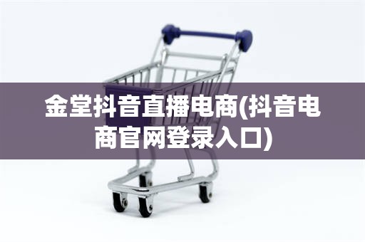 金堂抖音直播电商(抖音电商官网登录入口)
