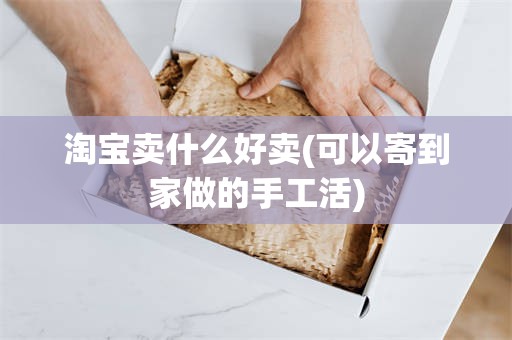 淘宝卖什么好卖(可以寄到家做的手工活)