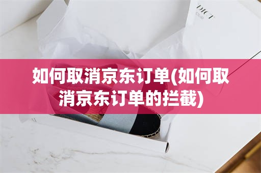 如何取消京东订单(如何取消京东订单的拦截)