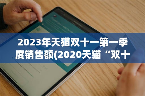 2023年天猫双十一第一季度销售额(2020天猫“双十一”成交额破3723亿)