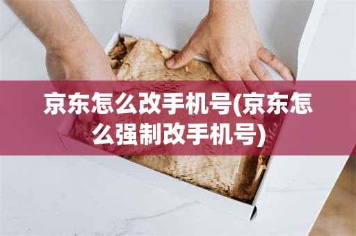 京东怎么改手机号(京东怎么强制改手机号)