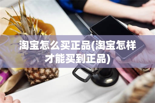 淘宝怎么买正品(淘宝怎样才能买到正品)
