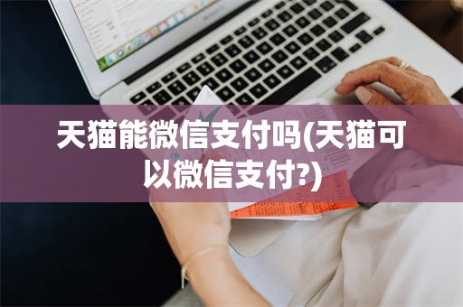 天猫能微信支付吗(天猫可以微信支付?)
