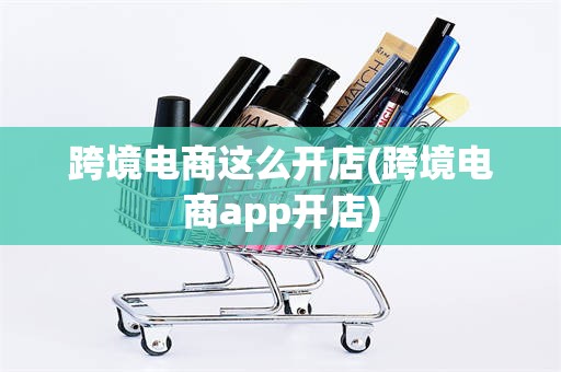 跨境电商这么开店(跨境电商app开店)
