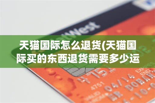 天猫国际怎么退货(天猫国际买的东西退货需要多少运费)