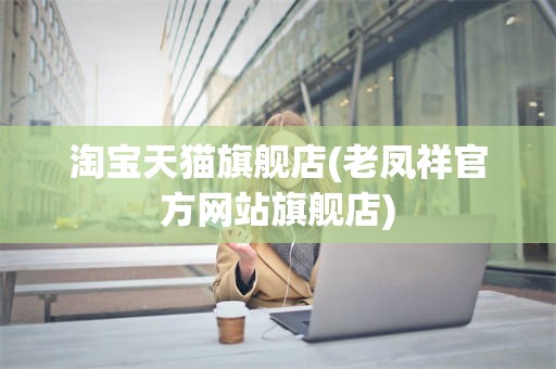 淘宝天猫旗舰店(老凤祥官方网站旗舰店)