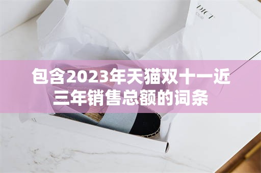 包含2023年天猫双十一近三年销售总额的词条
