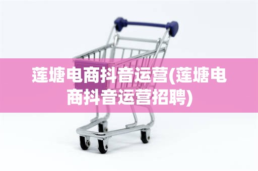 莲塘电商抖音运营(莲塘电商抖音运营招聘)