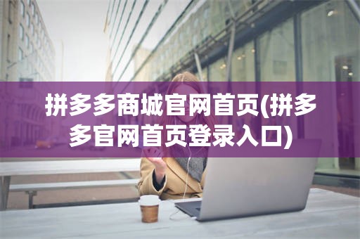 拼多多商城官网首页(拼多多官网首页登录入口)