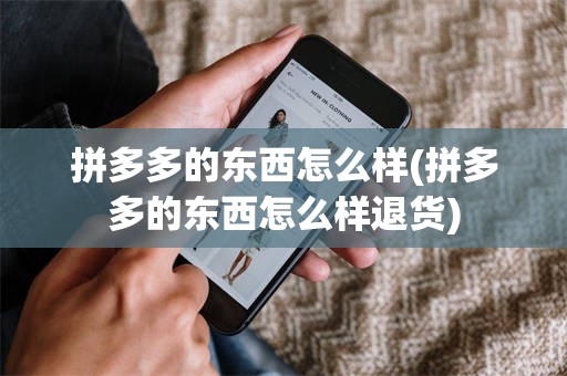 拼多多的东西怎么样(拼多多的东西怎么样退货)